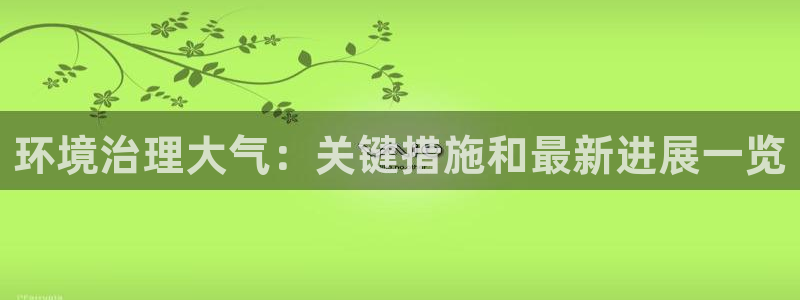 凯发官网首页：环境治理大气：关键措施和最新进展一览