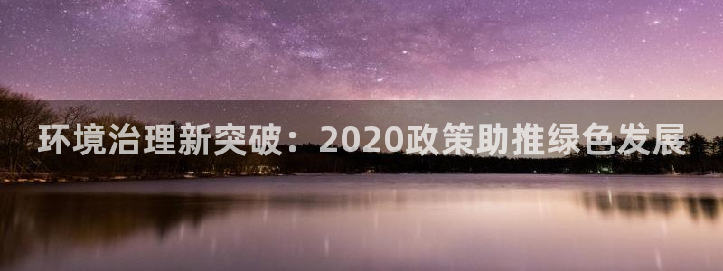 凯发k8国际唯一|环境治理新突破：2020政策助推绿色发展