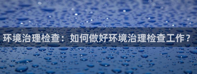 凯发k8国际(中国)官方网站·一触即发|环境治理检查：如何做好环境治理检查工作？