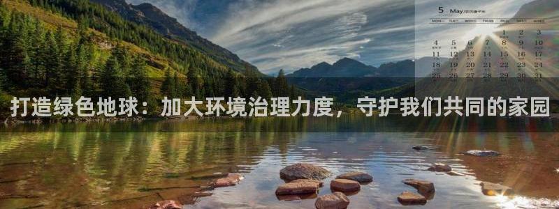 凯发k8·中国官方网站|打造绿色地球：加大环境治理力度，守护我们共同的家园